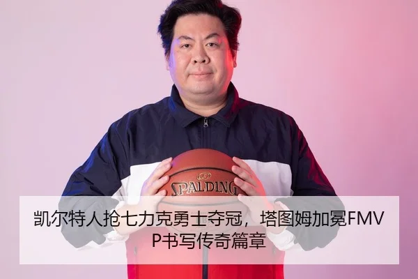 凯尔特人抢七力克勇士夺冠，塔图姆加冕FMVP书写传奇篇章