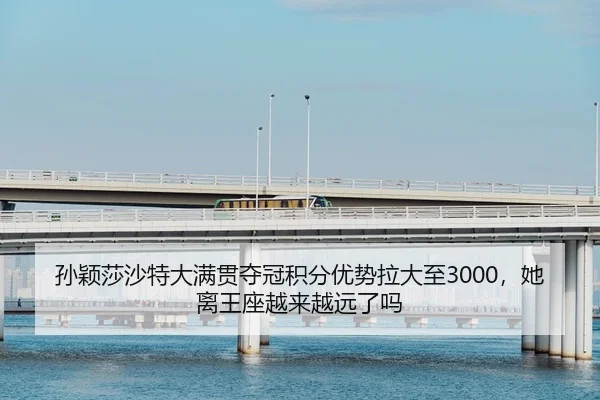 孙颖莎沙特大满贯夺冠积分优势拉大至3000，她离王座越来越远了吗