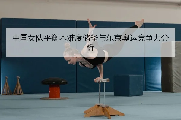 中国女队平衡木难度储备与东京奥运竞争力分析